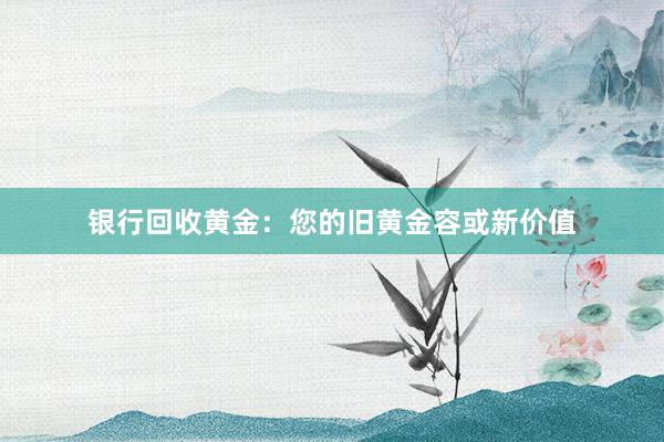 银行回收黄金：您的旧黄金容或新价值