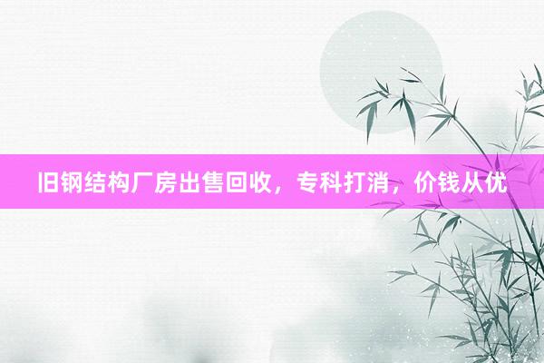 旧钢结构厂房出售回收，专科打消，价钱从优