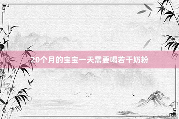 20个月的宝宝一天需要喝若干奶粉